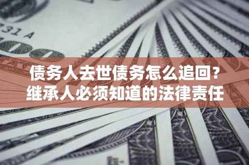 武汉债务人去世债务怎么追回?继承人必须知道的法律责任! 武汉债务人去世债务怎么追回?继承人必须知道的法律责任!